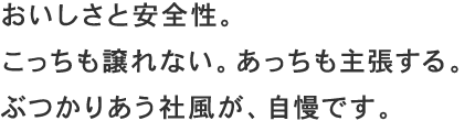 おいしさと安全性。こっちも譲れない。あっちも主張する。ぶつかりあう社風が、自慢です。