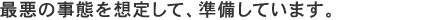 最悪の事態を想定して、準備しています。