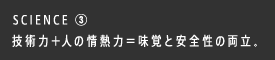 SCIENCE ③ 技術力＋人の情熱力＝味覚と安全性の両立。