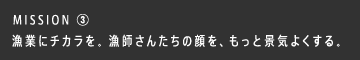 MISSION ③ 漁業にチカラを。漁師さんたちの顔を、もっと景気よくする。