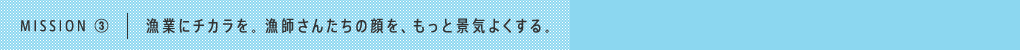 MISSION ③｜漁業にチカラを。漁師さんたちの顔を、もっと景気よくする。