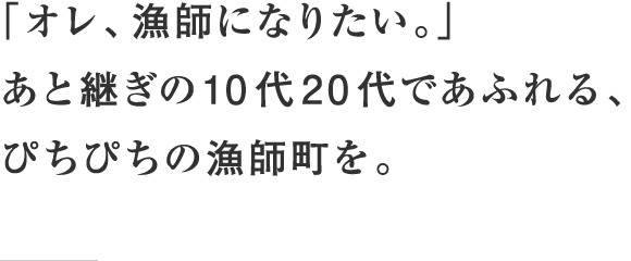 「オレ、漁師になりたい。」あと継ぎの10代20代であふれる、ぴちぴちの漁師町を。