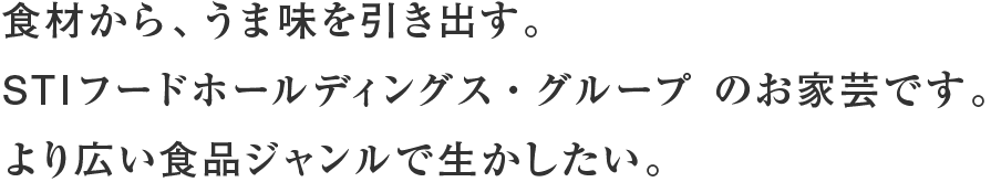 食材から、うま味を引き出す。ＳＴＩフードホールディングスのお家芸です。より広い食品ジャンルで生かしたい。