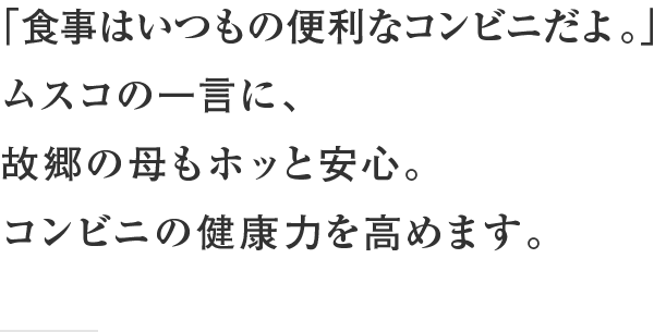 「食事はセブンイレブンだよ。」ムスコの一言に、故郷の母もホッと安心。コンビニの健康力を高めます。