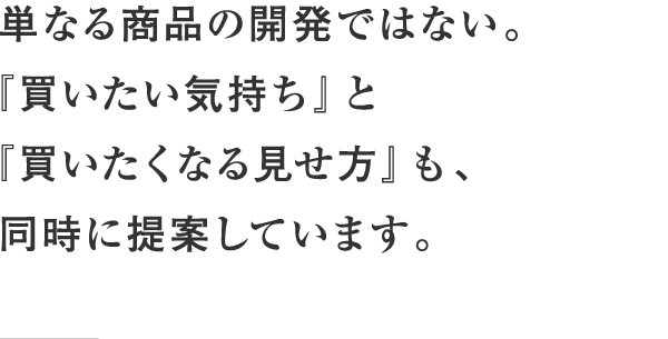 単なる商品の開発ではない。『買いたい気持ち』と『買いたくなる見せ方』も、同時に提案しています。